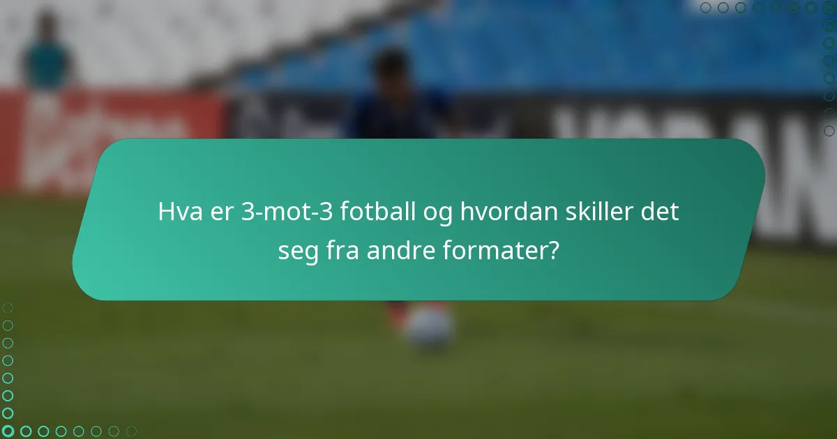 Hva er 3-mot-3 fotball og hvordan skiller det seg fra andre formater?