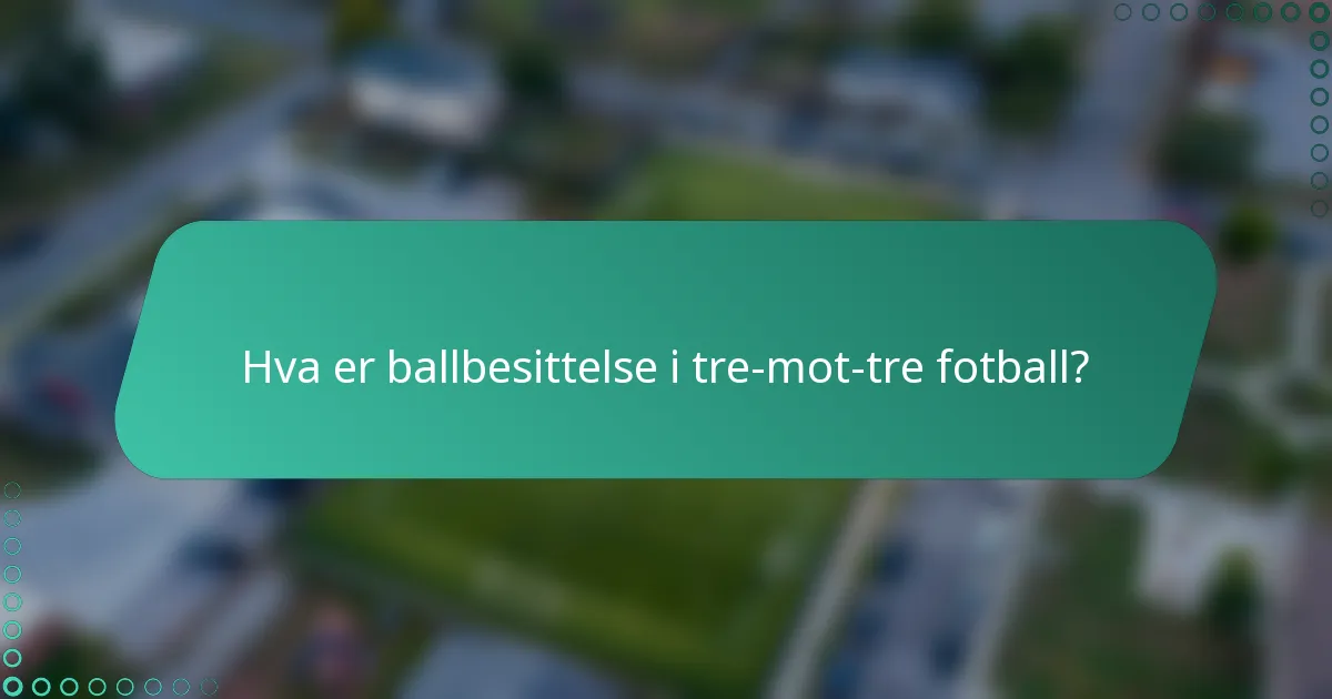 Hva er ballbesittelse i tre-mot-tre fotball?
