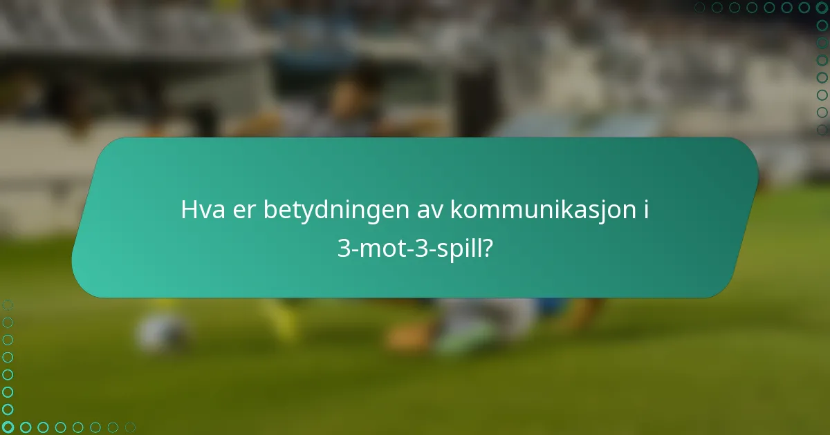 Hva er betydningen av kommunikasjon i 3-mot-3-spill?