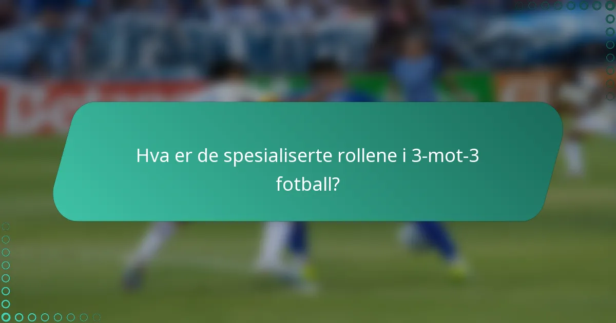 Hva er de spesialiserte rollene i 3-mot-3 fotball?