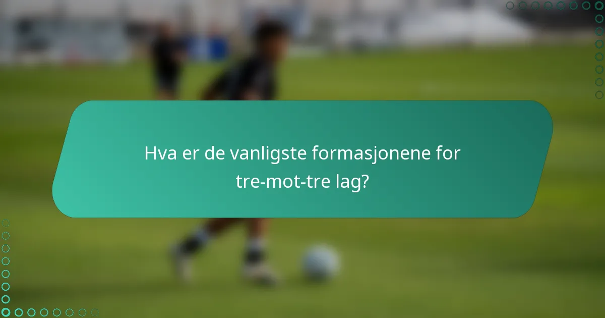 Hva er de vanligste formasjonene for tre-mot-tre lag?