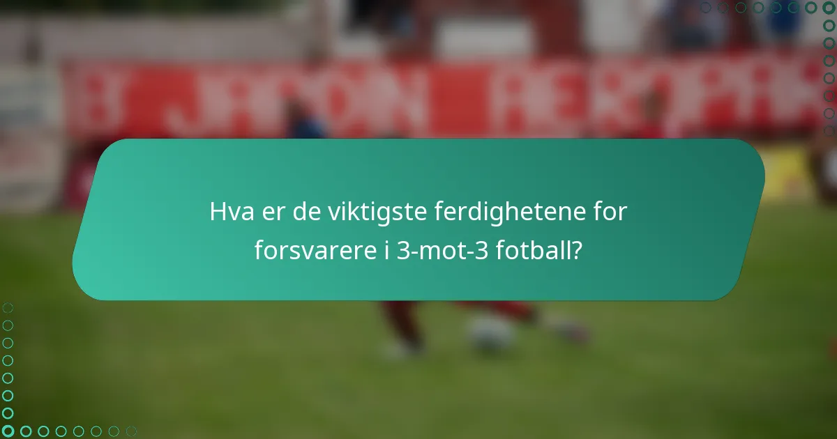 Hva er de viktigste ferdighetene for forsvarere i 3-mot-3 fotball?