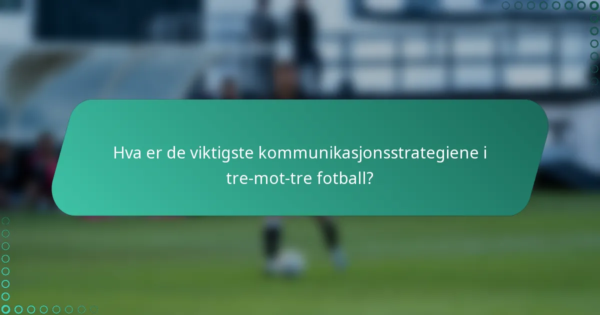 Hva er de viktigste kommunikasjonsstrategiene i tre-mot-tre fotball?