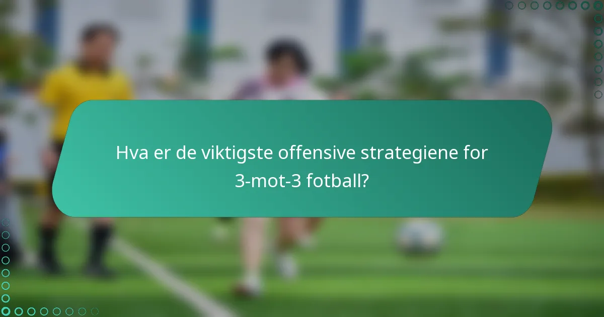 Hva er de viktigste offensive strategiene for 3-mot-3 fotball?