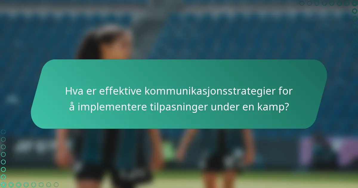 Hva er effektive kommunikasjonsstrategier for å implementere tilpasninger under en kamp?