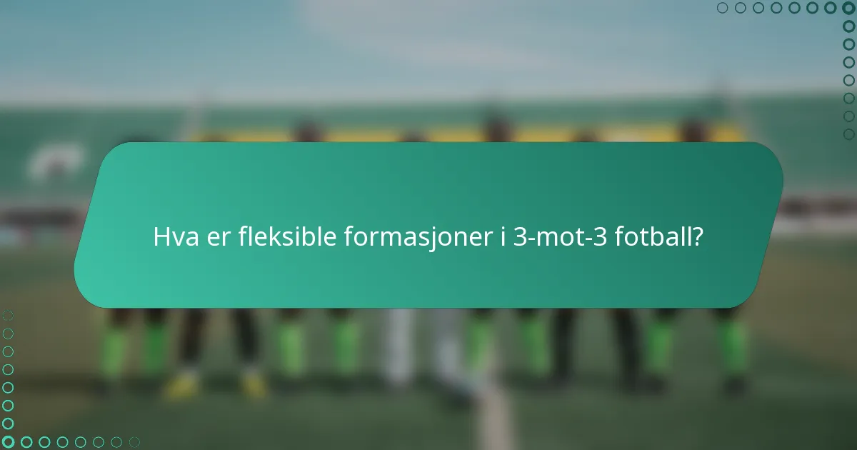 Hva er fleksible formasjoner i 3-mot-3 fotball?