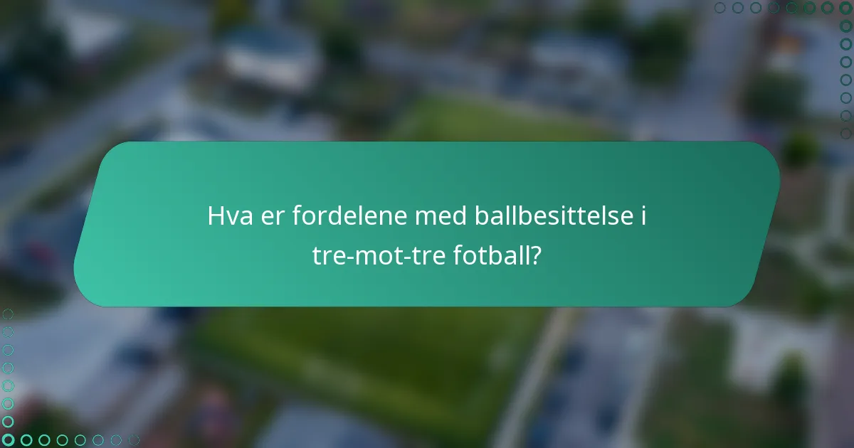 Hva er fordelene med ballbesittelse i tre-mot-tre fotball?