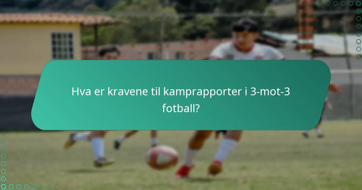 Hva er kravene til kamprapporter i 3-mot-3 fotball?