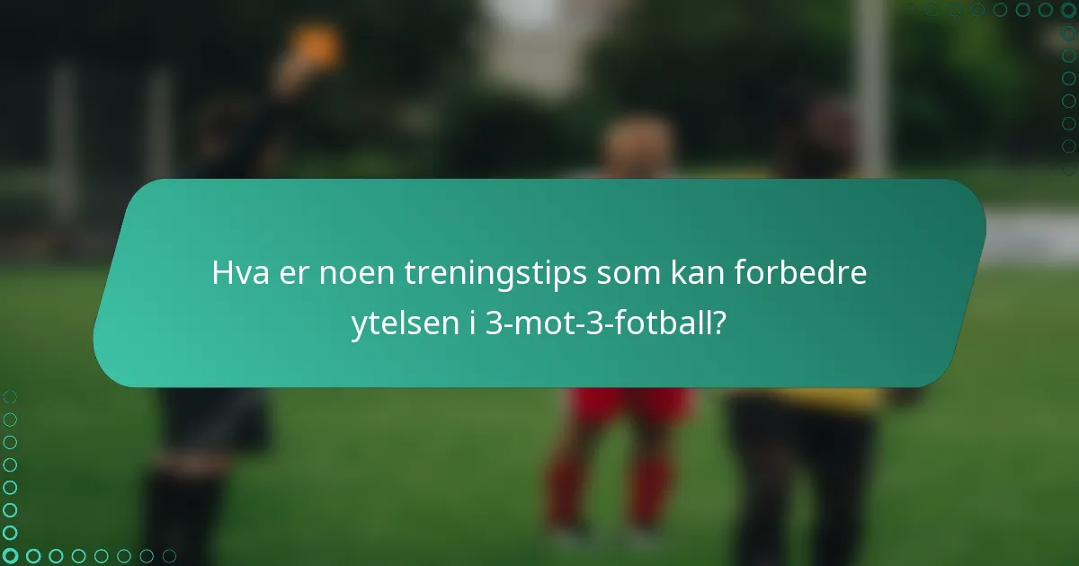 Hva er noen treningstips som kan forbedre ytelsen i 3-mot-3-fotball?