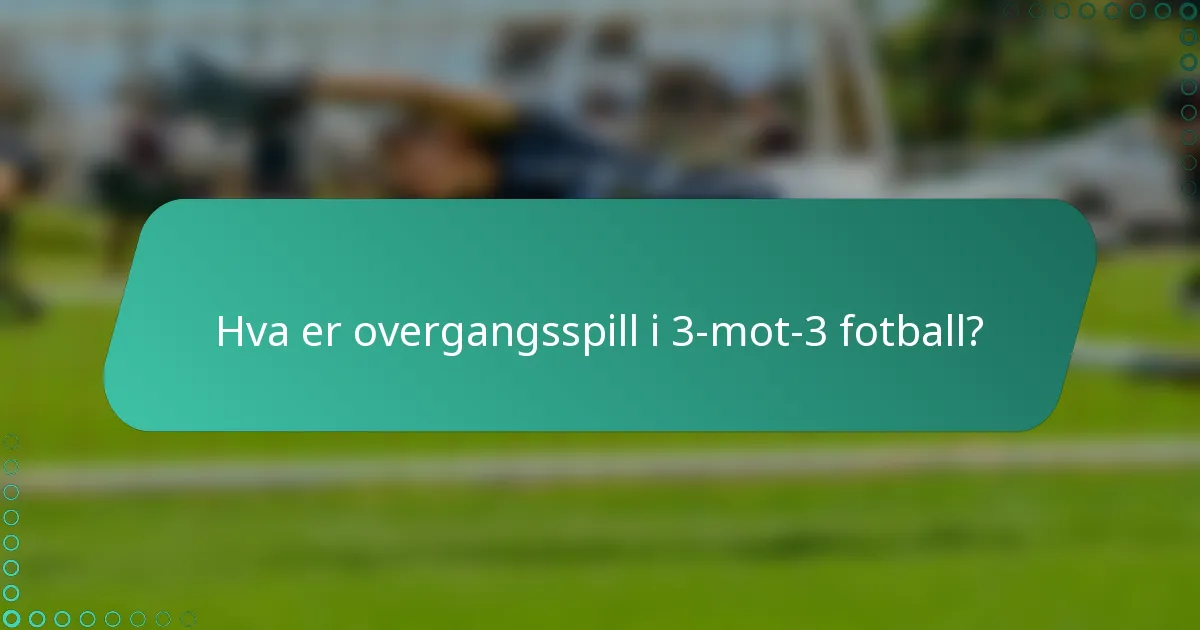 Hva er overgangsspill i 3-mot-3 fotball?