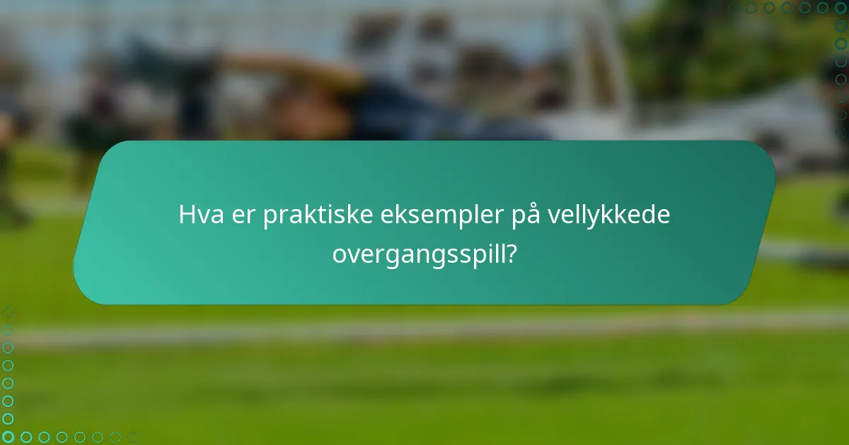 Hva er praktiske eksempler på vellykkede overgangsspill?