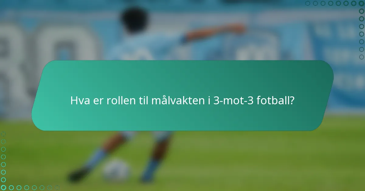 Hva er rollen til målvakten i 3-mot-3 fotball?