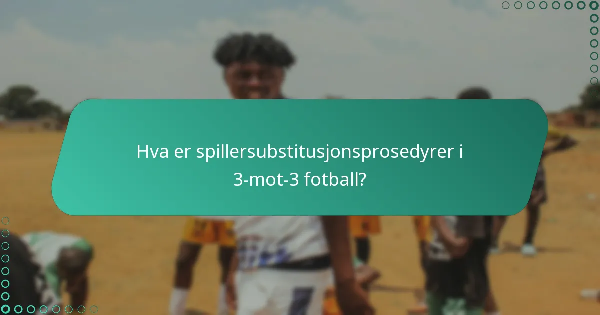 Hva er spillersubstitusjonsprosedyrer i 3-mot-3 fotball?