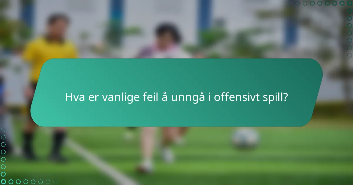 Hva er vanlige feil å unngå i offensivt spill?