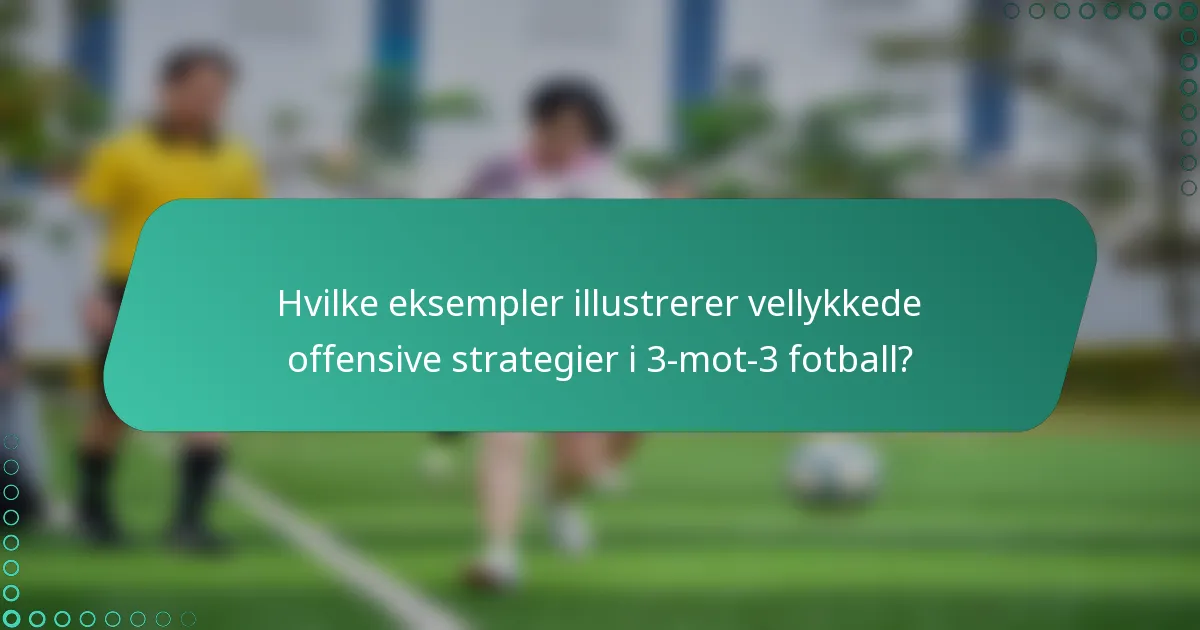 Hvilke eksempler illustrerer vellykkede offensive strategier i 3-mot-3 fotball?