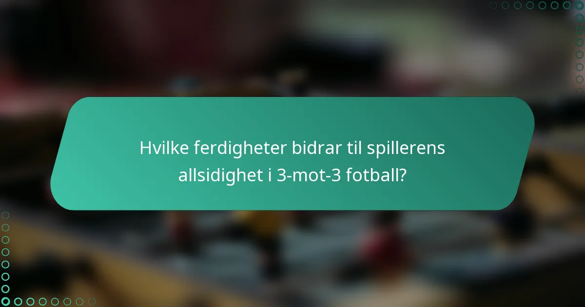 Hvilke ferdigheter bidrar til spillerens allsidighet i 3-mot-3 fotball?