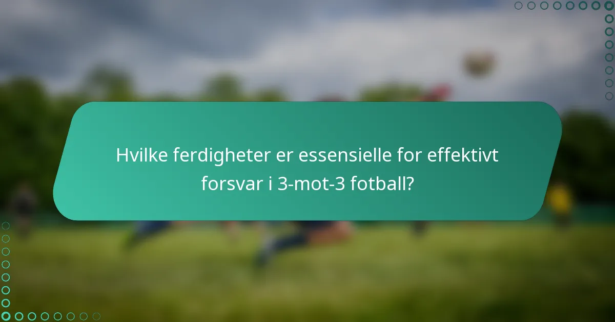 Hvilke ferdigheter er essensielle for effektivt forsvar i 3-mot-3 fotball?