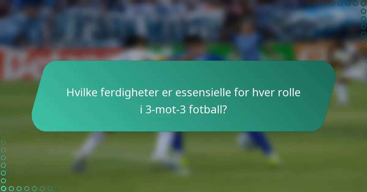 Hvilke ferdigheter er essensielle for hver rolle i 3-mot-3 fotball?