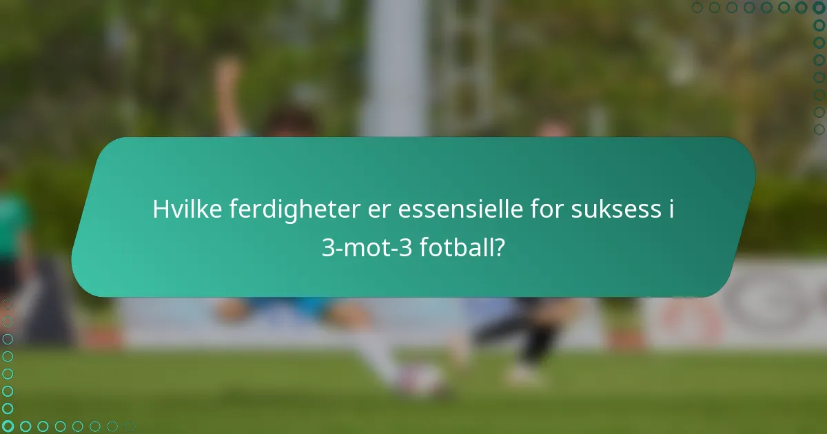 Hvilke ferdigheter er essensielle for suksess i 3-mot-3 fotball?