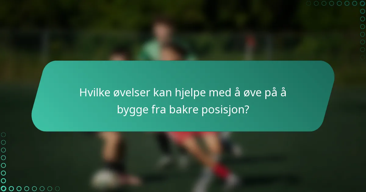Hvilke øvelser kan hjelpe med å øve på å bygge fra bakre posisjon?