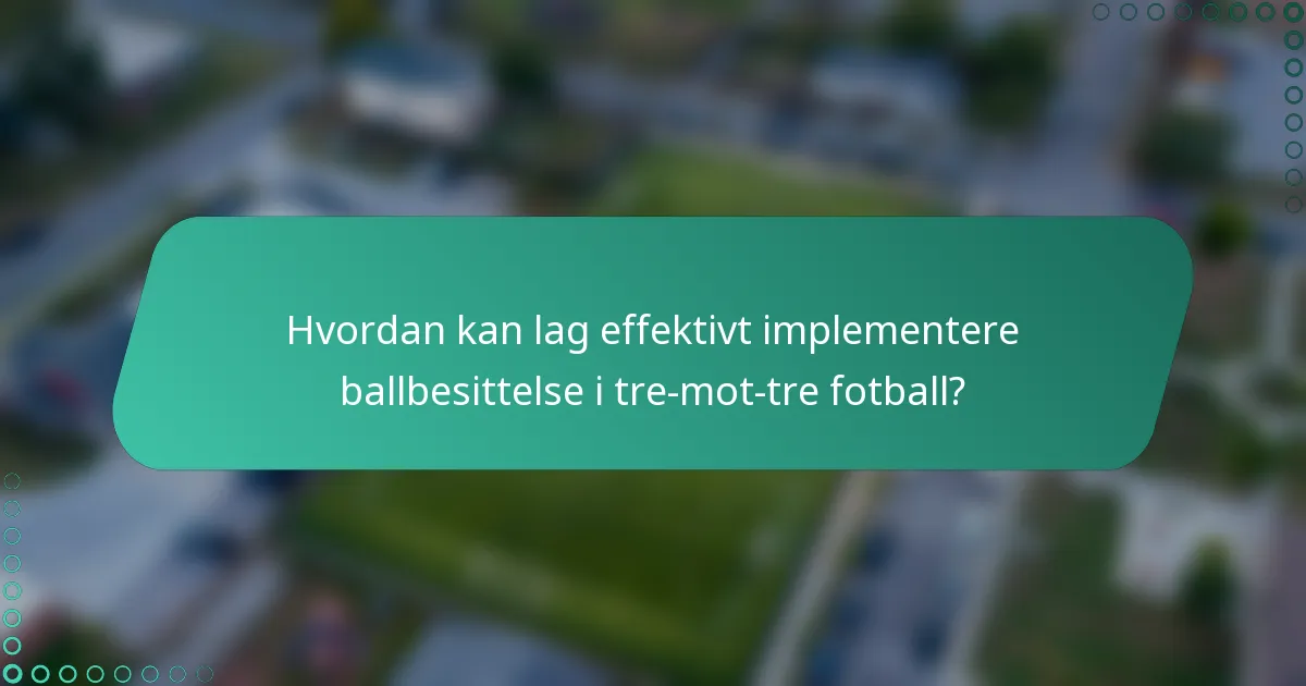 Hvordan kan lag effektivt implementere ballbesittelse i tre-mot-tre fotball?