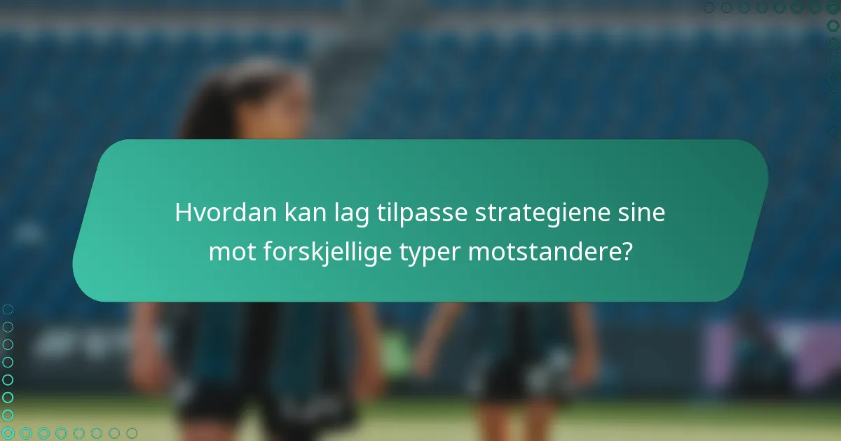 Hvordan kan lag tilpasse strategiene sine mot forskjellige typer motstandere?