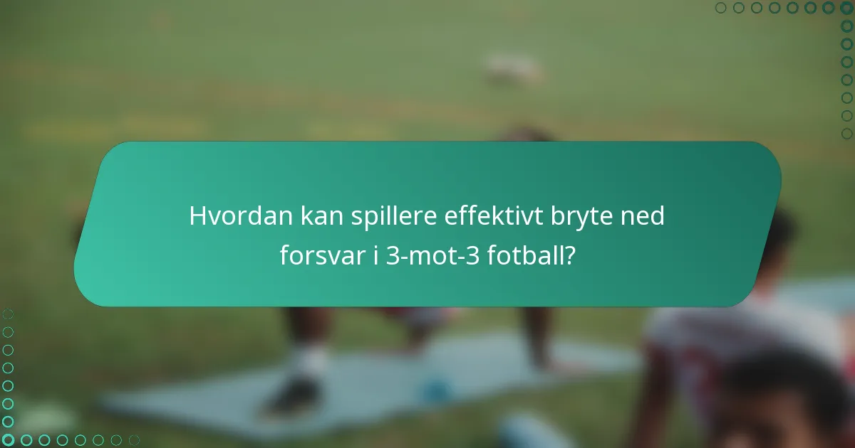 Hvordan kan spillere effektivt bryte ned forsvar i 3-mot-3 fotball?