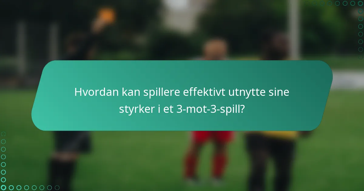 Hvordan kan spillere effektivt utnytte sine styrker i et 3-mot-3-spill?