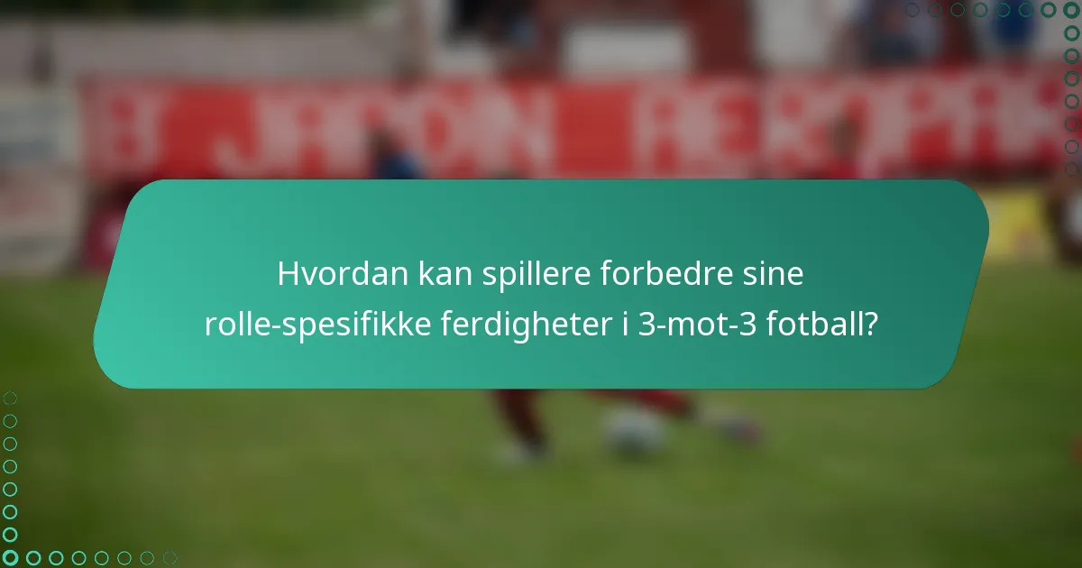 Hvordan kan spillere forbedre sine rolle-spesifikke ferdigheter i 3-mot-3 fotball?
