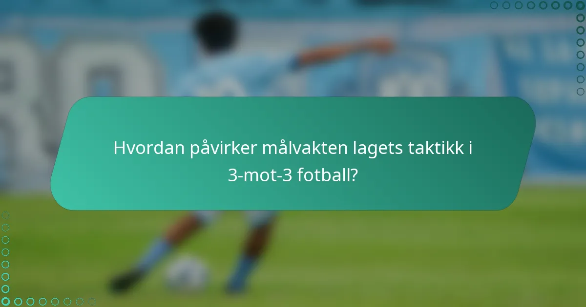 Hvordan påvirker målvakten lagets taktikk i 3-mot-3 fotball?