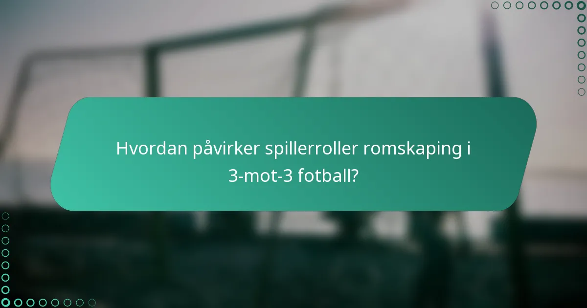 Hvordan påvirker spillerroller romskaping i 3-mot-3 fotball?