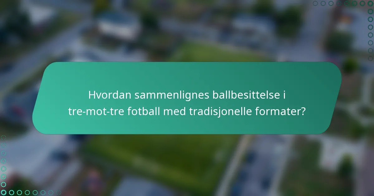 Hvordan sammenlignes ballbesittelse i tre-mot-tre fotball med tradisjonelle formater?
