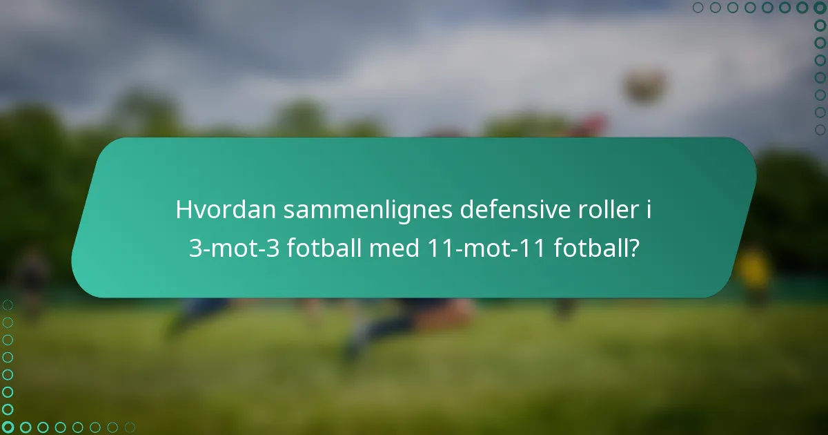 Hvordan sammenlignes defensive roller i 3-mot-3 fotball med 11-mot-11 fotball?