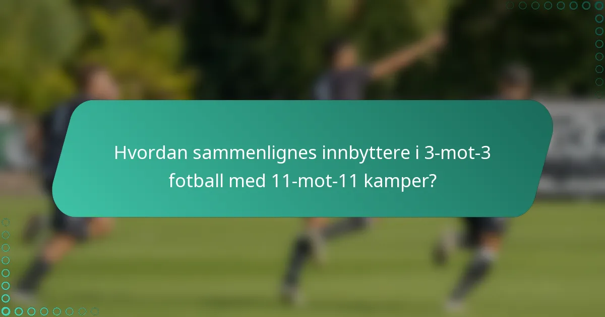 Hvordan sammenlignes innbyttere i 3-mot-3 fotball med 11-mot-11 kamper?