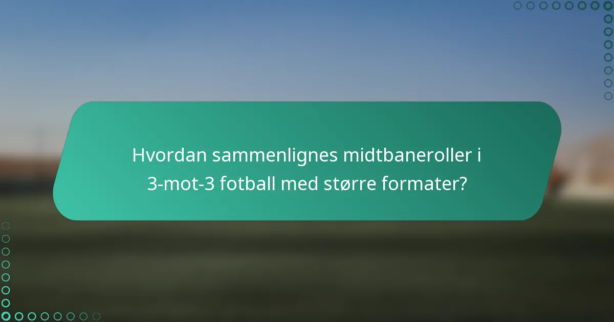 Hvordan sammenlignes midtbaneroller i 3-mot-3 fotball med større formater?