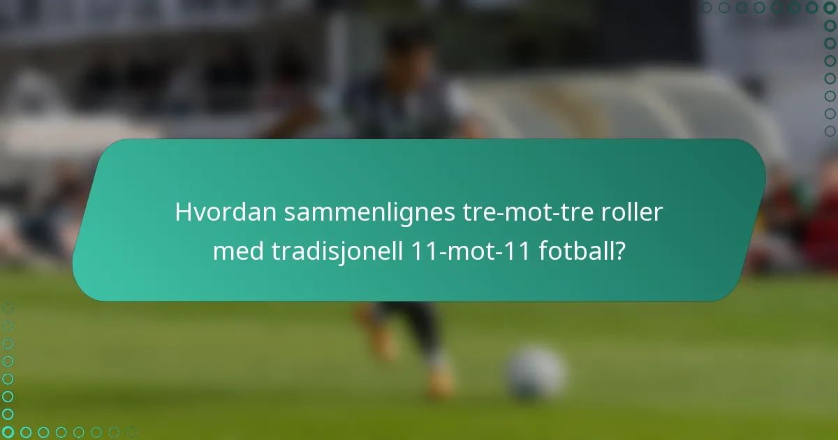 Hvordan sammenlignes tre-mot-tre roller med tradisjonell 11-mot-11 fotball?