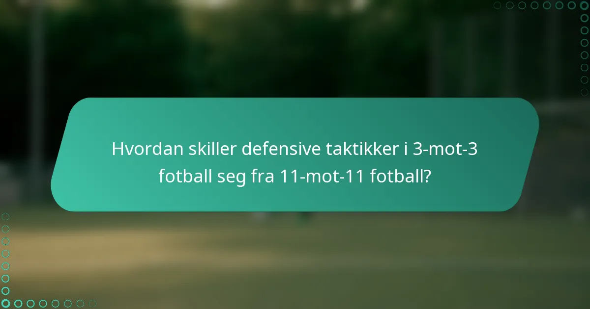 Hvordan skiller defensive taktikker i 3-mot-3 fotball seg fra 11-mot-11 fotball?