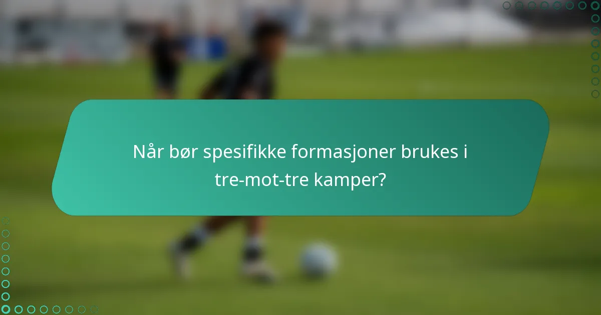Når bør spesifikke formasjoner brukes i tre-mot-tre kamper?